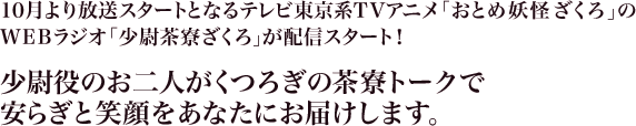 10月より放送スタートとなるテレビ東京系TVアニメ「おとめ妖怪 ざくろ」のWEBラジオ「少尉茶寮ざくろ」が配信スタート！
少尉役のお二人がくつろぎの茶寮トークで安らぎと笑顔をあなたにお届けします。